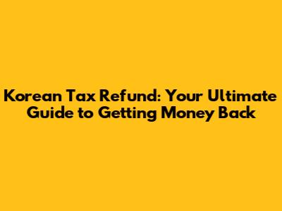Korean Tax Refund: Your Ultimate Guide to Getting Money Back