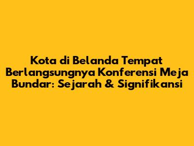 Kota di Belanda Tempat Berlangsungnya Konferensi Meja Bundar: Sejarah & Signifikansi