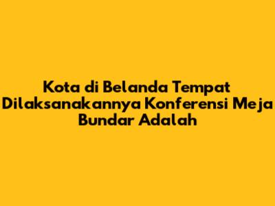 Kota di Belanda Tempat Dilaksanakannya Konferensi Meja Bundar Adalah