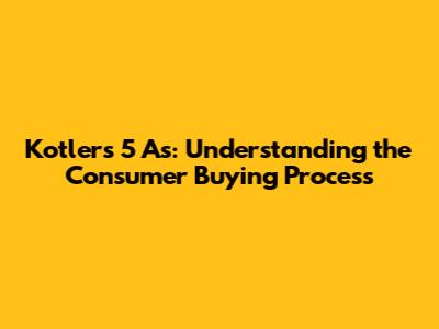 Kotler's 5 A's: Understanding the Consumer Buying Process