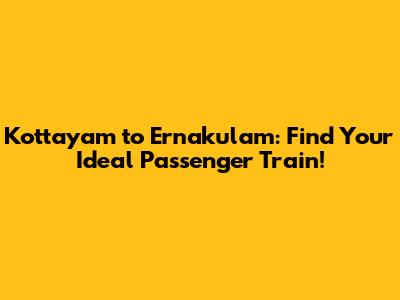 Kottayam to Ernakulam: Find Your Ideal Passenger Train!