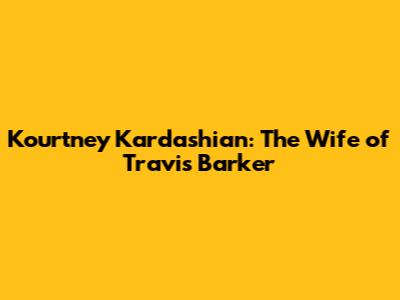 Kourtney Kardashian: The Wife of Travis Barker