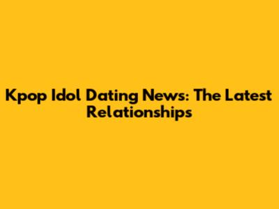 Kpop Idol Dating News: The Latest Relationships