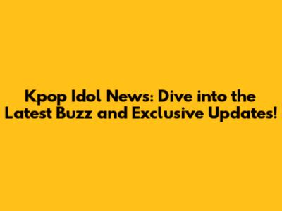 Kpop Idol News: Dive into the Latest Buzz and Exclusive Updates!