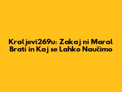Kraljevi269u: Zakaj ni Maral Brati in Kaj se Lahko Naučimo
