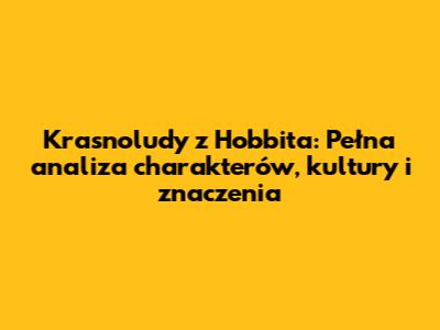 Krasnoludy z 'Hobbita': Pełna analiza charakterów, kultury i znaczenia