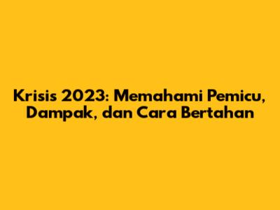 Krisis 2023: Memahami Pemicu, Dampak, dan Cara Bertahan