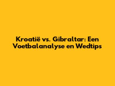Kroatië vs. Gibraltar: Een Voetbalanalyse en Wedtips