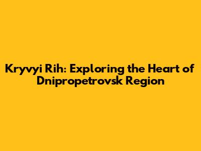 Kryvyi Rih: Exploring the Heart of Dnipropetrovsk Region