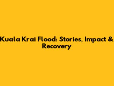 Kuala Krai Flood: Stories, Impact & Recovery