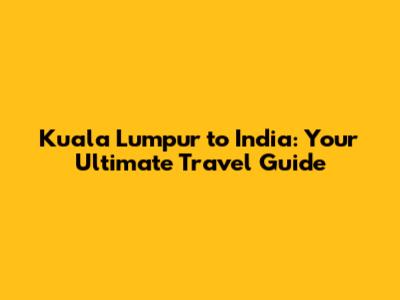 Kuala Lumpur to India: Your Ultimate Travel Guide