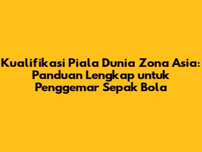 Kualifikasi Piala Dunia Zona Asia: Panduan Lengkap untuk Penggemar Sepak Bola