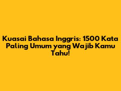 Kuasai Bahasa Inggris: 1500 Kata Paling Umum yang Wajib Kamu Tahu!