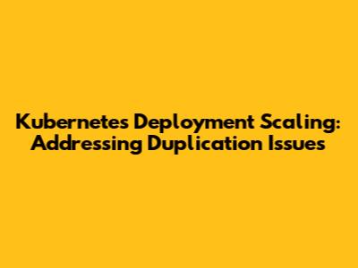 Kubernetes Deployment Scaling: Addressing Duplication Issues