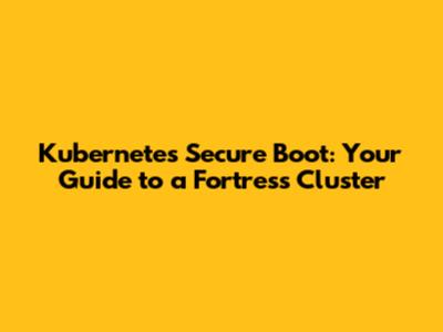Kubernetes Secure Boot: Your Guide to a Fortress Cluster