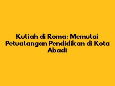 Kuliah di Roma: Memulai Petualangan Pendidikan di Kota Abadi