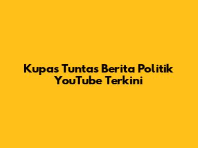 Kupas Tuntas Berita Politik YouTube Terkini