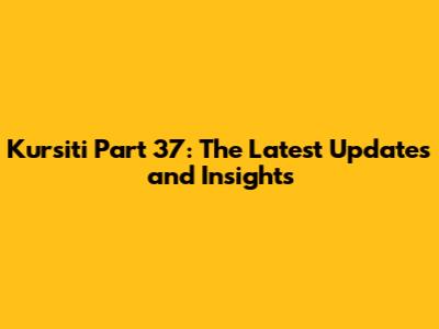 Kursiti Part 37: The Latest Updates and Insights