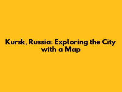 Kursk, Russia: Exploring the City with a Map