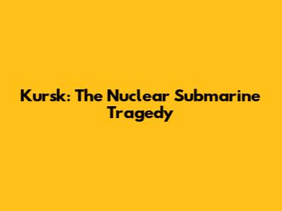 Kursk: The Nuclear Submarine Tragedy