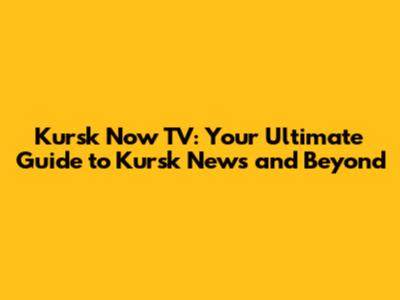 Kursk Now TV: Your Ultimate Guide to Kursk News and Beyond