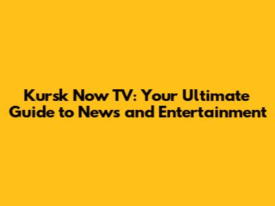 Kursk Now TV: Your Ultimate Guide to News and Entertainment