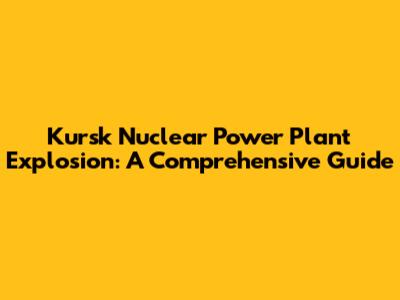 Kursk Nuclear Power Plant Explosion: A Comprehensive Guide