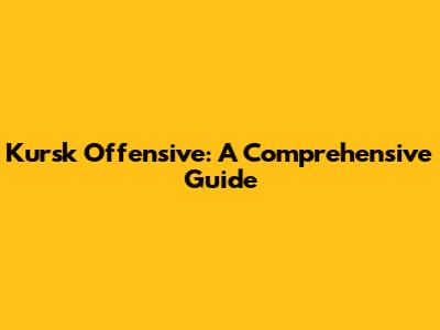 Kursk Offensive: A Comprehensive Guide
