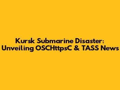 Kursk Submarine Disaster: Unveiling OSCHttpsC & TASS News