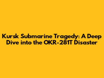 Kursk Submarine Tragedy: A Deep Dive into the OKR-281T Disaster