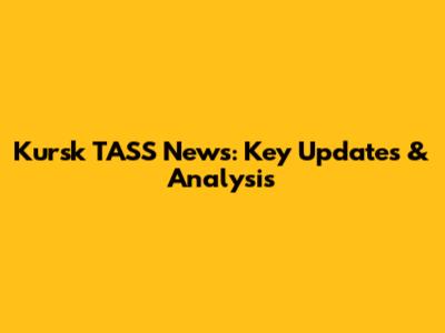 Kursk TASS News: Key Updates & Analysis