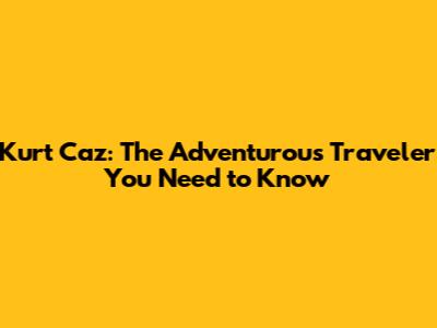 Kurt Caz: The Adventurous Traveler You Need to Know