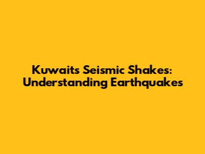 Kuwait's Seismic Shakes: Understanding Earthquakes