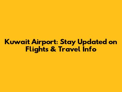 Kuwait Airport: Stay Updated on Flights & Travel Info