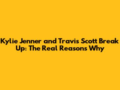 Kylie Jenner and Travis Scott Break Up: The Real Reasons Why