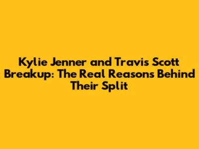 Kylie Jenner and Travis Scott Breakup: The Real Reasons Behind Their Split
