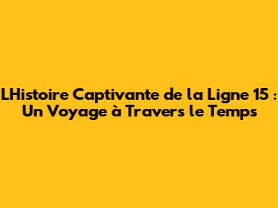 L'Histoire Captivante de la Ligne 15 : Un Voyage à Travers le Temps