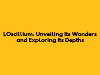 L'Oscillium: Unveiling Its Wonders and Exploring Its Depths