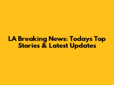 LA Breaking News: Today's Top Stories & Latest Updates