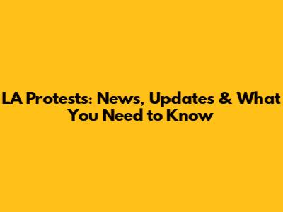 LA Protests: News, Updates & What You Need to Know
