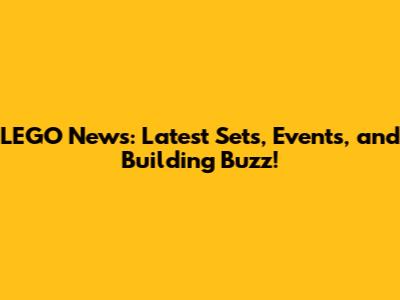 LEGO News: Latest Sets, Events, and Building Buzz!