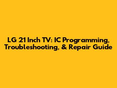 LG 21 Inch TV: IC Programming, Troubleshooting, & Repair Guide
