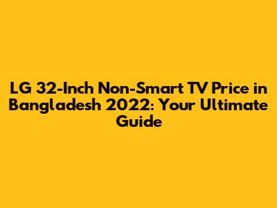 LG 32-Inch Non-Smart TV Price in Bangladesh 2022: Your Ultimate Guide