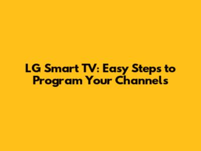 LG Smart TV: Easy Steps to Program Your Channels