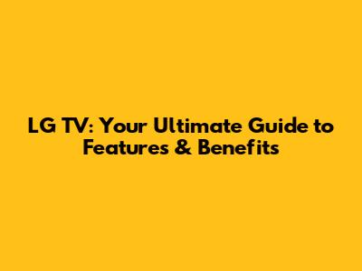 LG TV: Your Ultimate Guide to Features & Benefits
