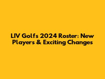 LIV Golf's 2024 Roster: New Players & Exciting Changes