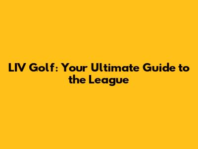 LIV Golf: Your Ultimate Guide to the League