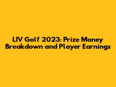 LIV Golf 2023: Prize Money Breakdown and Player Earnings