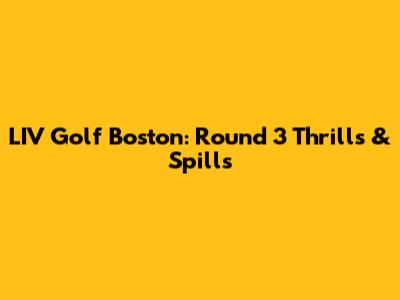 LIV Golf Boston: Round 3 Thrills & Spills