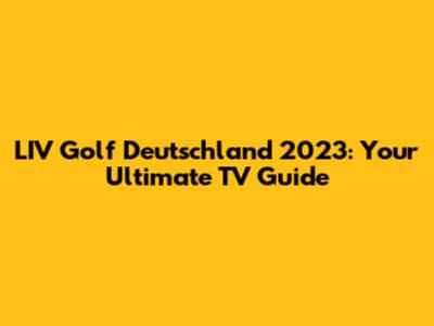 LIV Golf Deutschland 2023: Your Ultimate TV Guide